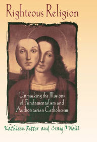 Title: Righteous Religion: Unmasking the Illusions of Fundamentalism and Authoritarian Catholicism, Author: Kathleen Ritter