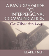 Title: A Pastor's Guide to Interpersonal Communication: The Other Six Days, Author: Blake J. Neff