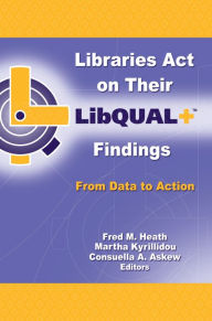 Title: Libraries Act on Their LibQUAL+ Findings: From Data to Action, Author: Fred M. Heath