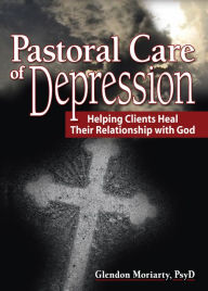 Title: Pastoral Care of Depression: Helping Clients Heal Their Relationship with God, Author: Glendon Moriarty