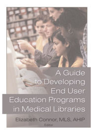 Title: A Guide to Developing End User Education Programs in Medical Libraries, Author: Elizabeth Connor