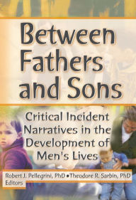 Title: Between Fathers and Sons: Critical Incident Narratives in the Development of Men's Lives, Author: Robert J Pellegrini