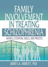 Title: Family Involvement in Treating Schizophrenia: Models, Essential Skills, and Process, Author: James A. Marley