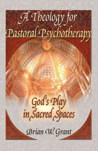 Title: A Theology for Pastoral Psychotherapy: God's Play in Sacred Spaces, Author: Brian Grant