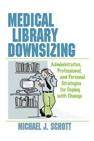 Title: Medical Library Downsizing: Administrative, Professional, and Personal Strategies for Coping with Change, Author: Michael Schott