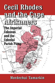 Title: Cecil Rhodes and the Cape Afrikaners: The Imperial Colossus and the Colonial Parish Pump, Author: M. Tamarkin