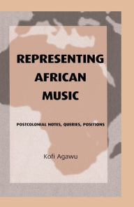Title: Representing African Music: Postcolonial Notes, Queries, Positions, Author: Kofi  Agawu