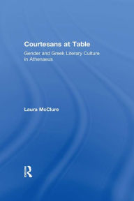Title: Courtesans at Table: Gender and Greek Literary Culture in Athenaeus, Author: Laura McClure