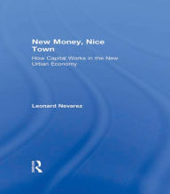 Title: New Money, Nice Town: How Capital Works in the New Urban Economy, Author: Leonard Nevarez