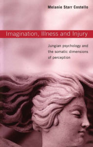 Title: Imagination, Illness and Injury: Jungian Psychology and the Somatic Dimensions of Perception, Author: Melanie Starr Costello