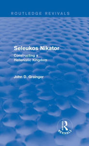 Title: Seleukos Nikator (Routledge Revivals): Constructing a Hellenistic Kingdom, Author: John D Grainger