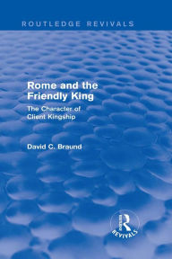 Title: Rome and the Friendly King (Routledge Revivals): The Character of Client Kingship, Author: David Braund