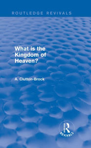 Title: What is the Kingdom of Heaven? (Routledge Revivals), Author: A. Clutton-Brock