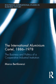 Title: The International Aluminium Cartel: The Business and Politics of a Cooperative Industrial Institution (1886-1978), Author: Marco Bertilorenzi