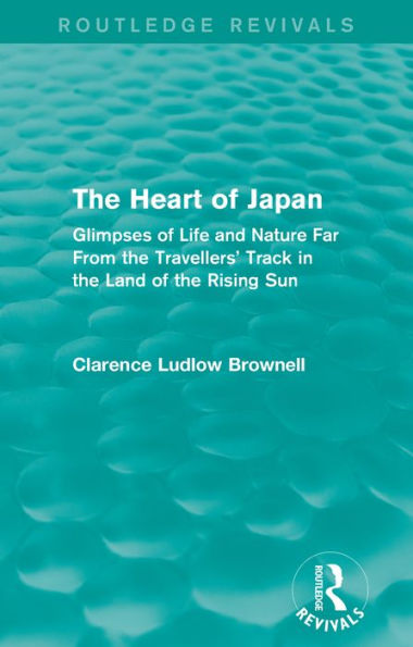 The Heart of Japan (Routledge Revivals): Glimpses of Life and Nature Far From the Travellers' Track in the Land of the Rising Sun