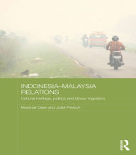 Title: Indonesia-Malaysia Relations: Cultural Heritage, Politics and Labour Migration, Author: Marshall Clark