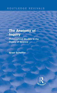 Title: The Anatomy of Inquiry (Routledge Revivals): Philosophical Studies in the Theory of Science, Author: Israel Scheffler