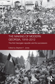 Title: The Making of Modern Georgia, 1918-2012: The First Georgian Republic and its Successors, Author: Stephen F. Jones