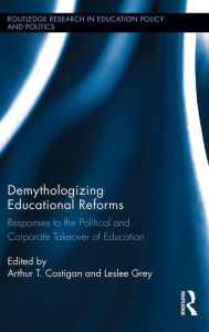 Title: Demythologizing Educational Reforms: Responses to the Political and Corporate Takeover of Education, Author: Arthur T. Costigan