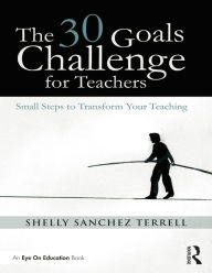 Title: The 30 Goals Challenge for Teachers: Small Steps to Transform Your Teaching, Author: Shelly Sanchez Terrell