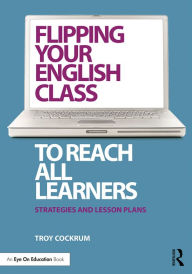Title: Flipping Your English Class to Reach All Learners: Strategies and Lesson Plans, Author: Troy Cockrum