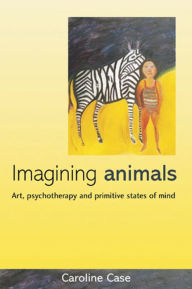 Title: Imagining Animals: Art, Psychotherapy and Primitive States of Mind, Author: Caroline Case