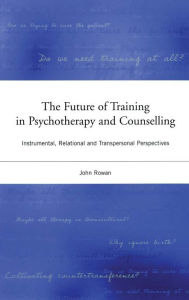 Title: The Future of Training in Psychotherapy and Counselling: Instrumental, Relational and Transpersonal Perspectives, Author: John Rowan