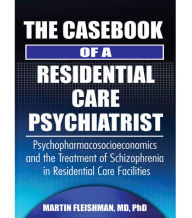 Title: The Casebook of a Residential Care Psychiatrist: Psychopharmacosocioeconomics and the Treatment of Schizophrenia in Residential Care Facilities, Author: Martin Fleishman