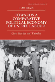Title: Towards a Comparative Political Economy of Unfree Labour: Case Studies and Debates, Author: Dr Tom Brass