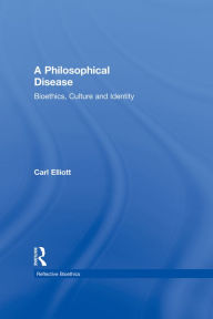 Title: A Philosophical Disease: Bioethics, Culture, and Identity, Author: Carl Elliott