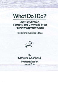 Title: What Do I Do?: How to Care for, Comfort, and Commune With Your Nursing Home Elder, Revised and Illustrated Edition, Author: Katherine Karr