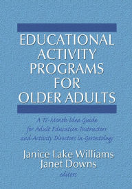 Title: Educational Activity Programs for Older Adults: A 12-Month Idea Guide for Adult Education Instructors and Activity Directors in Gerontology, Author: Janice Williams