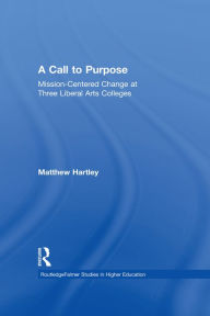 Title: Call to Purpose: Mission-Centered Change at Three Liberal Arts Colleges, Author: Matthew Hartley