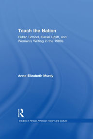 Title: Teach the Nation: Pedagogies of Racial Uplift in U.S. Women's Writing of the 1890s, Author: Anne-Elizabeth Murdy