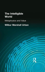Title: The Intelligible World: Metaphysics and Value, Author: Wilbur Marshall Urban