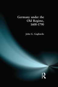 Title: Germany under the Old Regime 1600-1790, Author: John G. Gagliardo