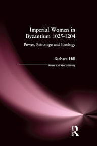Title: Imperial Women in Byzantium 1025-1204: Power, Patronage and Ideology, Author: Barbara Hill