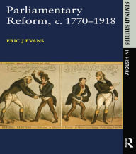 Title: Parliamentary Reform in Britain, c. 1770-1918, Author: Eric J. Evans