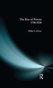 Title: The Rise of Prussia 1700-1830, Author: Philip G. Dwyer