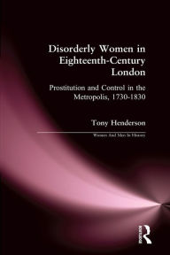 Title: Disorderly Women in Eighteenth-Century London: Prostitution and Control in the Metropolis, 1730-1830, Author: Tony Henderson