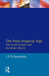 Title: The Post-Imperial Age: The Great Powers and the Wider World: International Relations Since 1945: a history in two volumes, Author: J.P.D.  Dunbabin