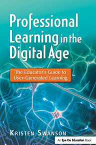 Title: Professional Learning in the Digital Age: The Educator's Guide to User-Generated Learning, Author: Kristen Swanson