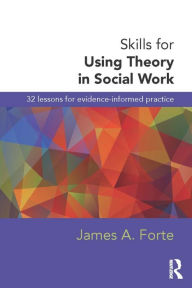 Title: Skills for Using Theory in Social Work: 32 Lessons for Evidence-Informed Practice, Author: James A. Forte