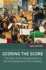 Title: Scoring the Score: The Role of the Orchestrator in the Contemporary Film Industry, Author: Ian Sapiro