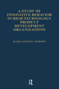 Title: A Study of Innovative Behavior: In High Technology Product Development Organizations, Author: Mark Anthony Robben