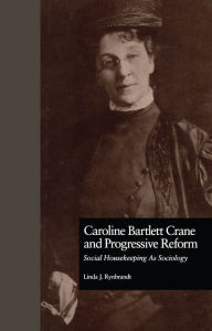 Title: Caroline Bartlett Crane and Progressive Reform: Social Housekeeping As Sociology, Author: Linda J. Rynbrandt