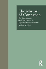 Title: The Mirror of Confusion: The Representation of French History in English Renaissance Drama, Author: Andrew M. Kirk