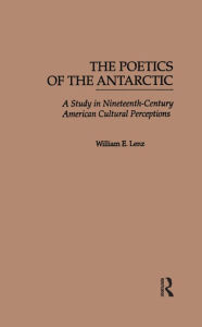 Title: The Poetics of the Antarctic: A Study in Nineteenth-Century American Cultural Perceptions, Author: William E. Lenz