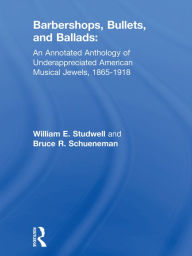 Title: Barbershops, Bullets, and Ballads: An Annotated Anthology of Underappreciated American Musical Jewels, 1865-1918, Author: William E Studwell