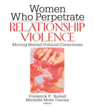 Title: Women Who Perpetrate Relationship Violence: Moving Beyond Political Correctness, Author: Frederick Buttell